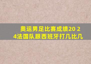 奥运男足比赛成绩20 24法国队跟西班牙打几比几